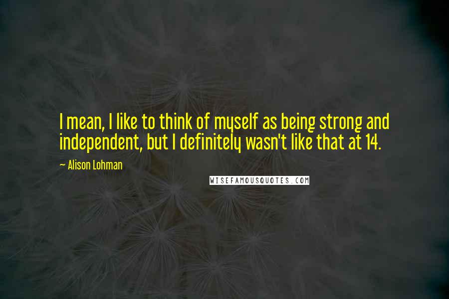 Alison Lohman Quotes: I mean, I like to think of myself as being strong and independent, but I definitely wasn't like that at 14.