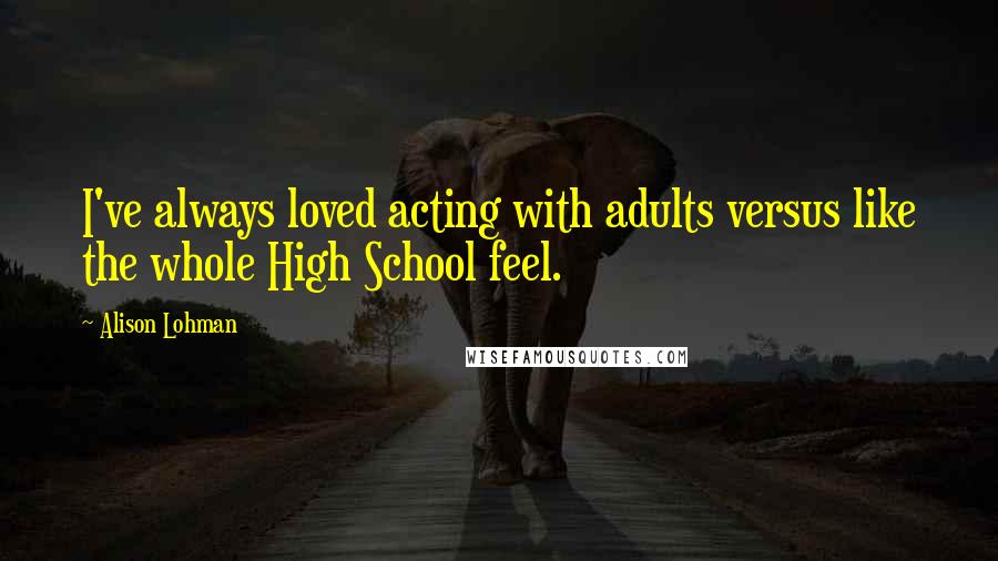 Alison Lohman Quotes: I've always loved acting with adults versus like the whole High School feel.