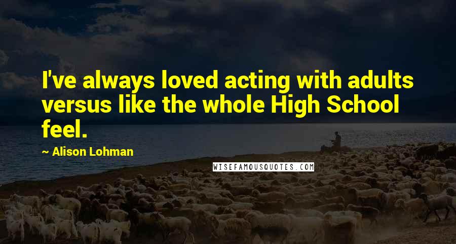 Alison Lohman Quotes: I've always loved acting with adults versus like the whole High School feel.