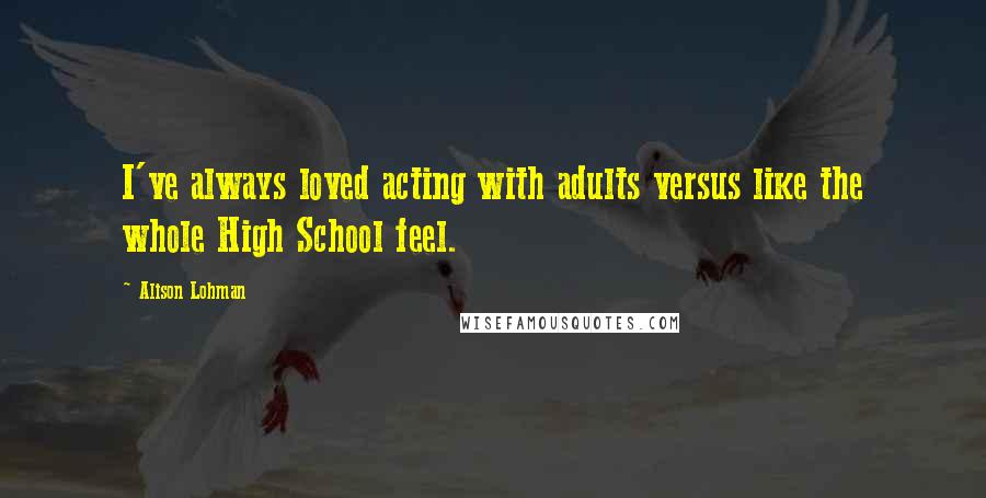 Alison Lohman Quotes: I've always loved acting with adults versus like the whole High School feel.