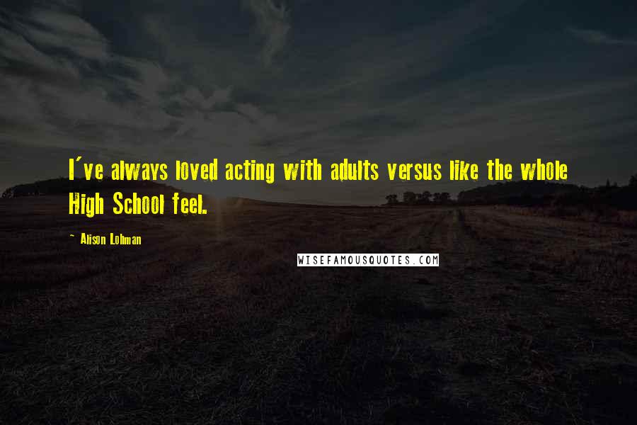 Alison Lohman Quotes: I've always loved acting with adults versus like the whole High School feel.