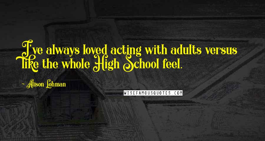 Alison Lohman Quotes: I've always loved acting with adults versus like the whole High School feel.