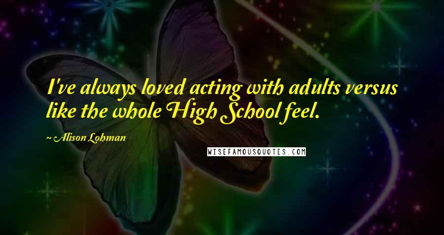 Alison Lohman Quotes: I've always loved acting with adults versus like the whole High School feel.