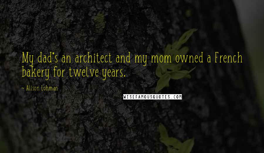 Alison Lohman Quotes: My dad's an architect and my mom owned a French bakery for twelve years.