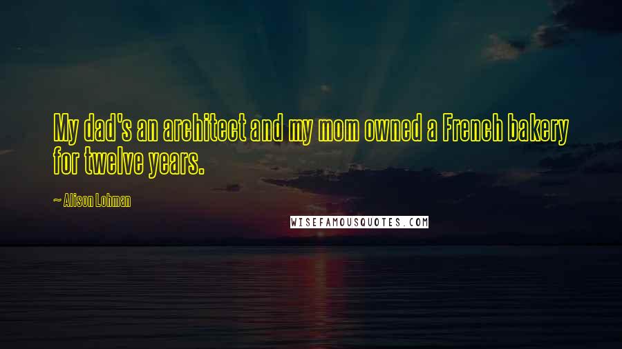 Alison Lohman Quotes: My dad's an architect and my mom owned a French bakery for twelve years.