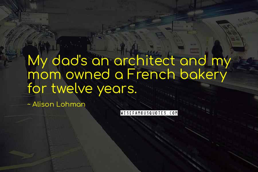 Alison Lohman Quotes: My dad's an architect and my mom owned a French bakery for twelve years.