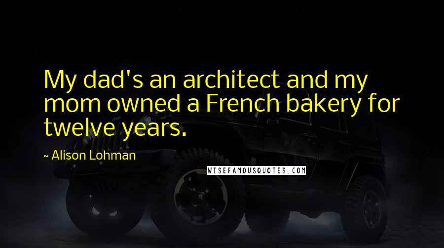 Alison Lohman Quotes: My dad's an architect and my mom owned a French bakery for twelve years.