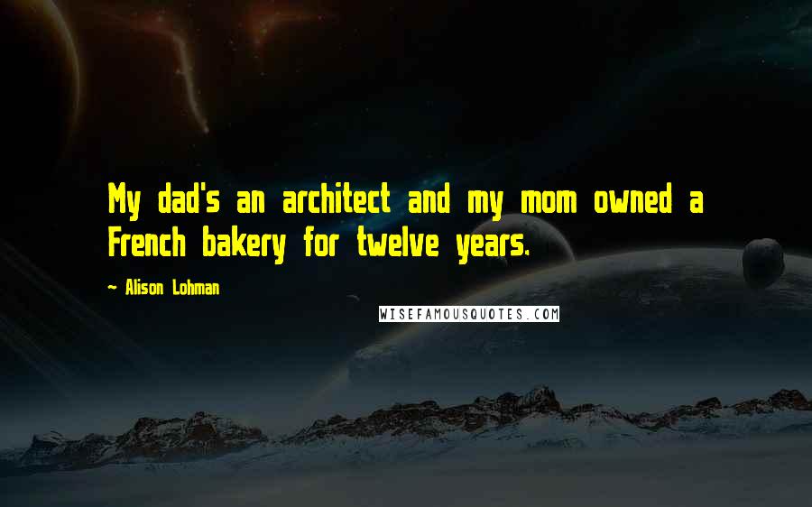 Alison Lohman Quotes: My dad's an architect and my mom owned a French bakery for twelve years.