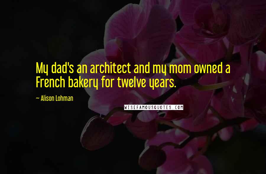 Alison Lohman Quotes: My dad's an architect and my mom owned a French bakery for twelve years.