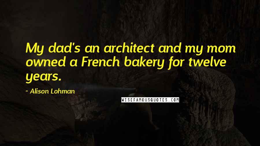 Alison Lohman Quotes: My dad's an architect and my mom owned a French bakery for twelve years.