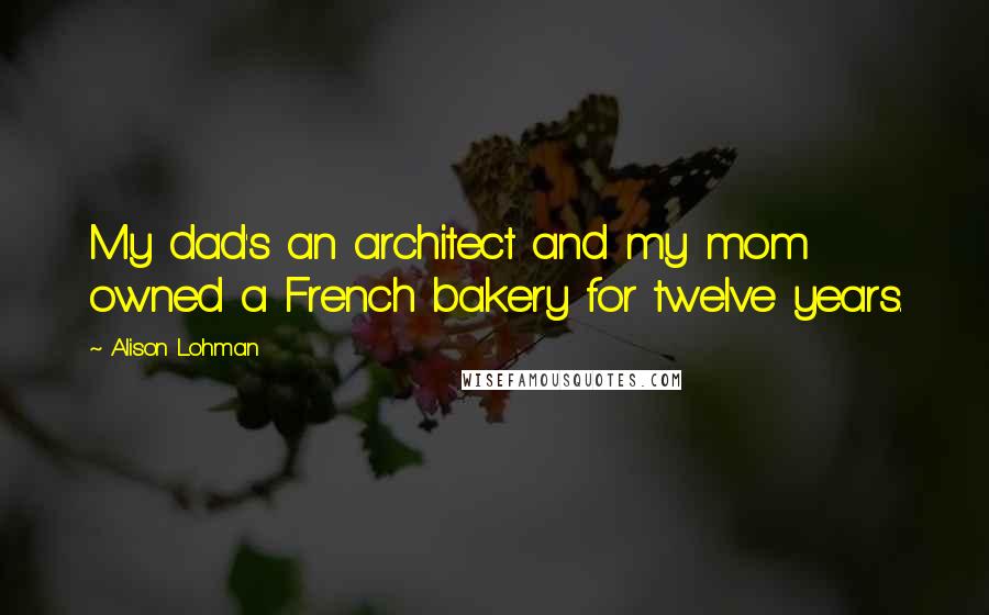 Alison Lohman Quotes: My dad's an architect and my mom owned a French bakery for twelve years.