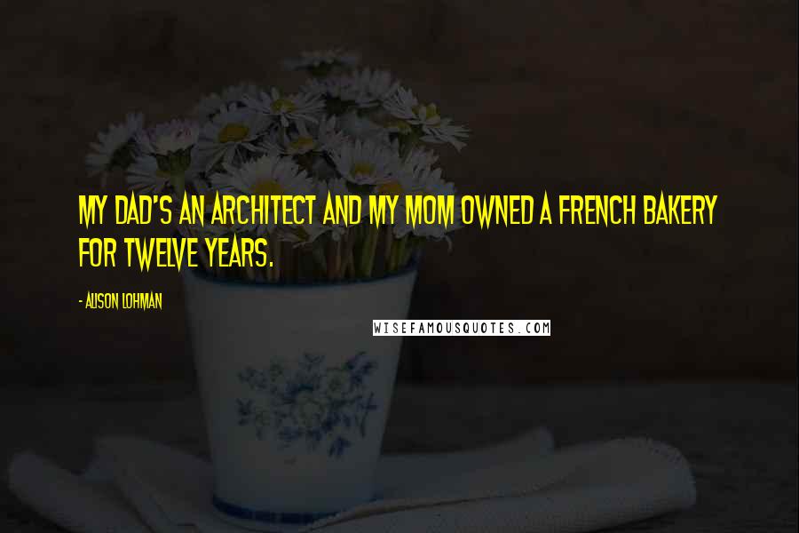 Alison Lohman Quotes: My dad's an architect and my mom owned a French bakery for twelve years.