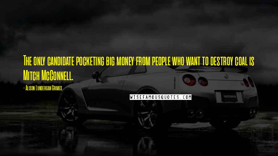 Alison Lundergan Grimes Quotes: The only candidate pocketing big money from people who want to destroy coal is Mitch McConnell.