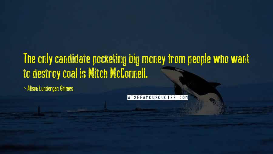 Alison Lundergan Grimes Quotes: The only candidate pocketing big money from people who want to destroy coal is Mitch McConnell.