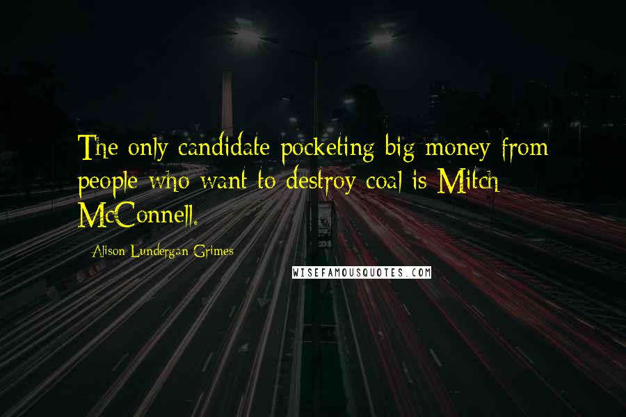 Alison Lundergan Grimes Quotes: The only candidate pocketing big money from people who want to destroy coal is Mitch McConnell.