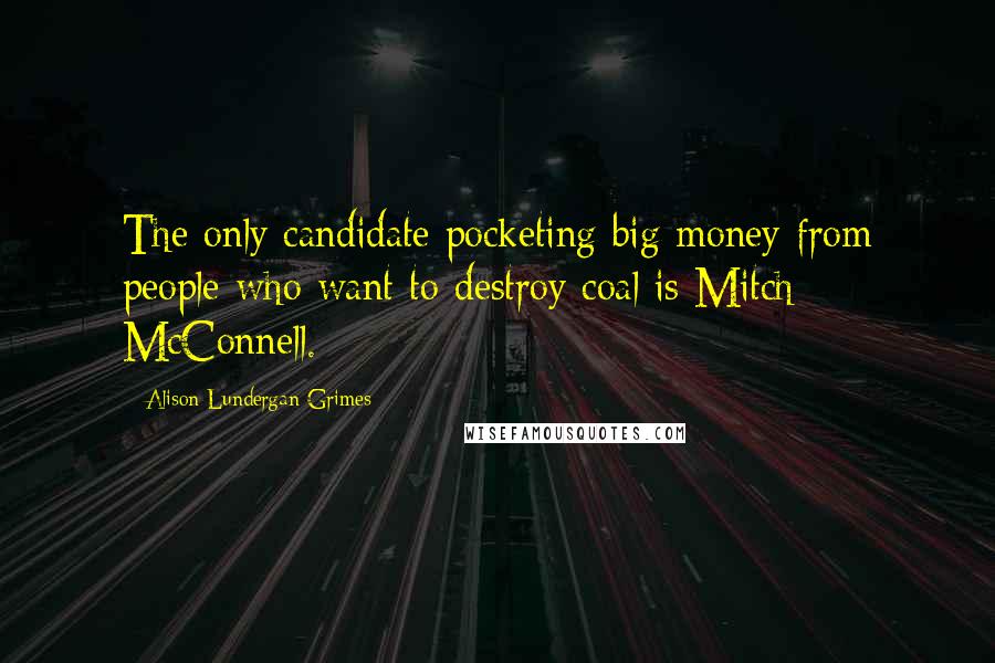 Alison Lundergan Grimes Quotes: The only candidate pocketing big money from people who want to destroy coal is Mitch McConnell.