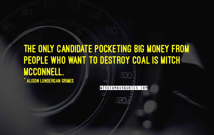 Alison Lundergan Grimes Quotes: The only candidate pocketing big money from people who want to destroy coal is Mitch McConnell.