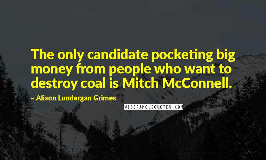 Alison Lundergan Grimes Quotes: The only candidate pocketing big money from people who want to destroy coal is Mitch McConnell.