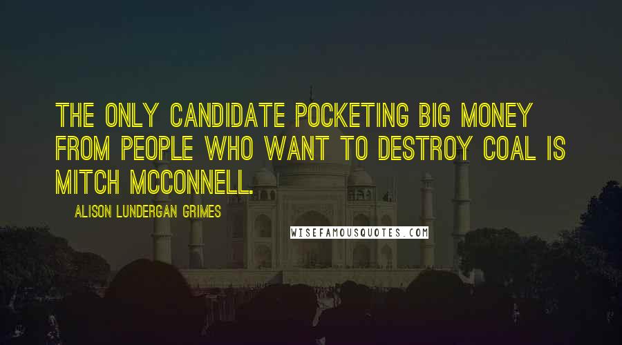 Alison Lundergan Grimes Quotes: The only candidate pocketing big money from people who want to destroy coal is Mitch McConnell.