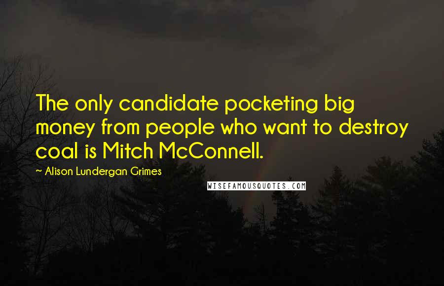 Alison Lundergan Grimes Quotes: The only candidate pocketing big money from people who want to destroy coal is Mitch McConnell.