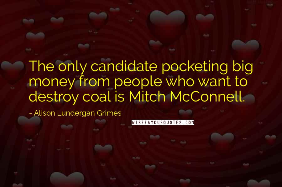 Alison Lundergan Grimes Quotes: The only candidate pocketing big money from people who want to destroy coal is Mitch McConnell.