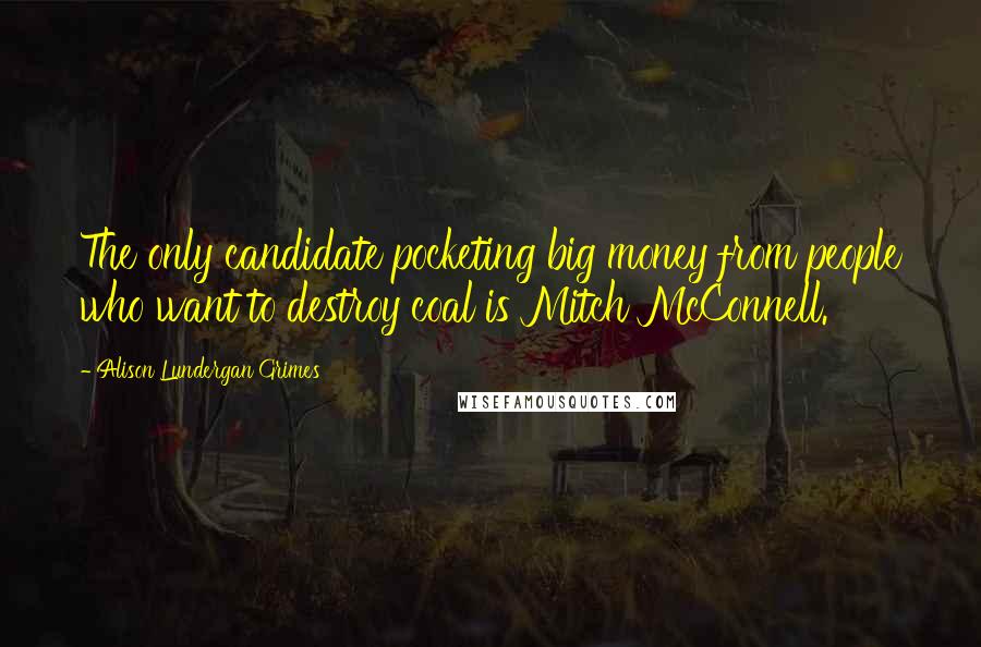 Alison Lundergan Grimes Quotes: The only candidate pocketing big money from people who want to destroy coal is Mitch McConnell.