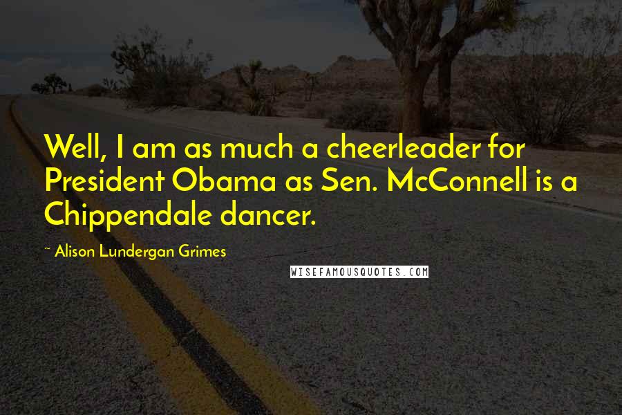 Alison Lundergan Grimes Quotes: Well, I am as much a cheerleader for President Obama as Sen. McConnell is a Chippendale dancer.