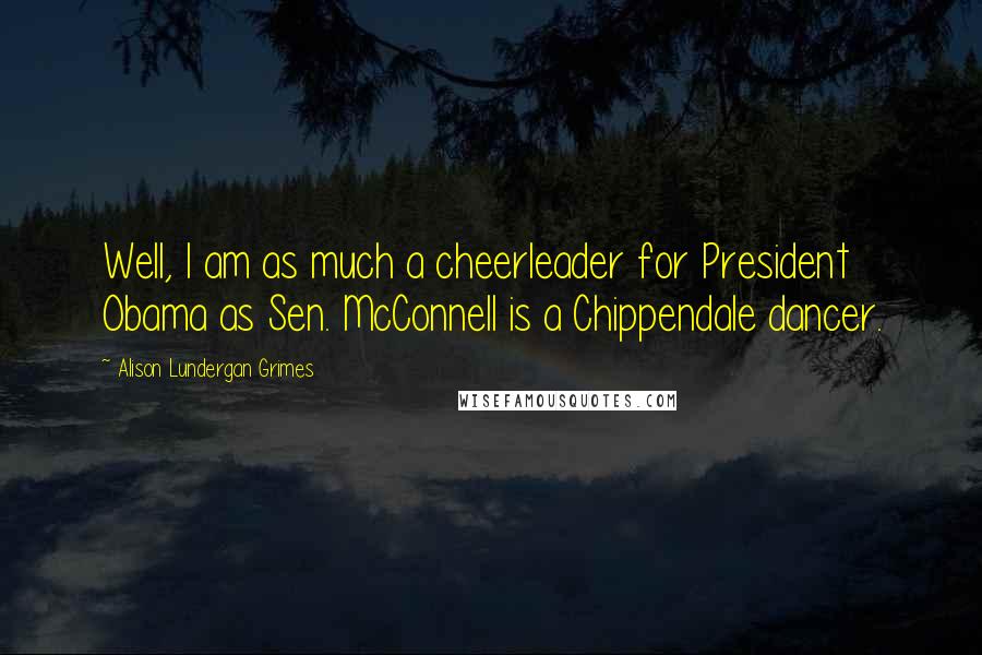 Alison Lundergan Grimes Quotes: Well, I am as much a cheerleader for President Obama as Sen. McConnell is a Chippendale dancer.