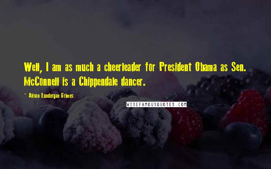 Alison Lundergan Grimes Quotes: Well, I am as much a cheerleader for President Obama as Sen. McConnell is a Chippendale dancer.