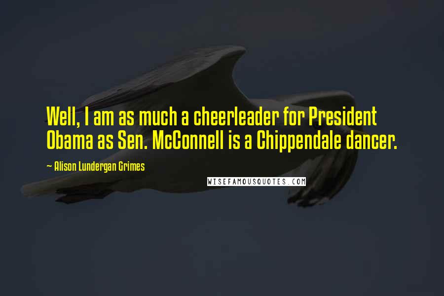 Alison Lundergan Grimes Quotes: Well, I am as much a cheerleader for President Obama as Sen. McConnell is a Chippendale dancer.