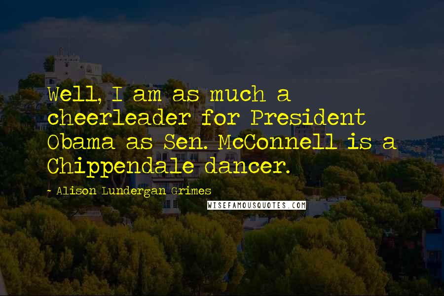 Alison Lundergan Grimes Quotes: Well, I am as much a cheerleader for President Obama as Sen. McConnell is a Chippendale dancer.