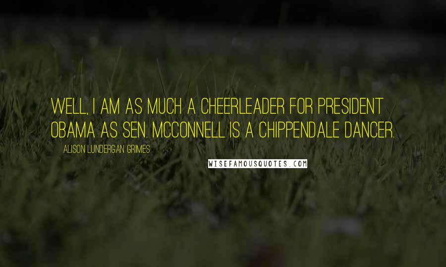 Alison Lundergan Grimes Quotes: Well, I am as much a cheerleader for President Obama as Sen. McConnell is a Chippendale dancer.