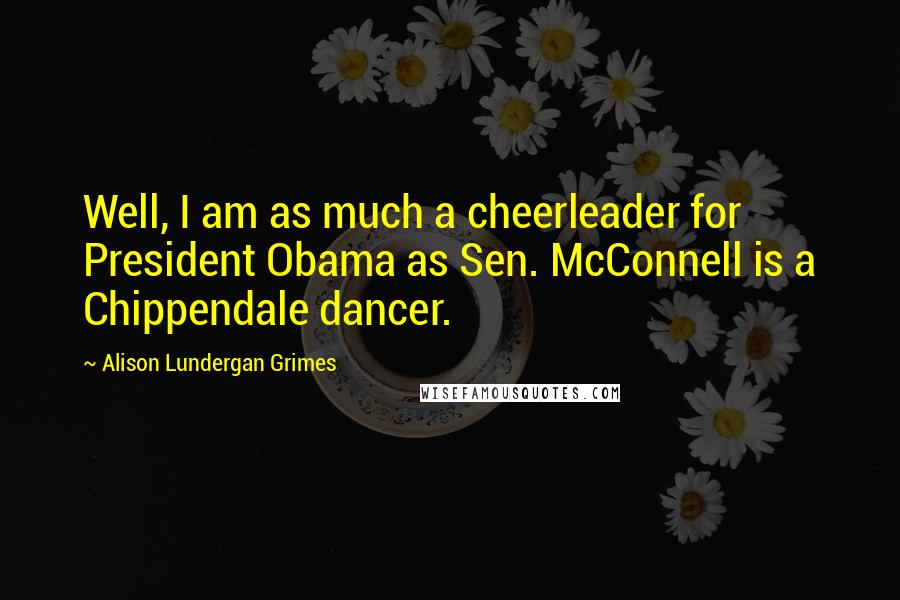 Alison Lundergan Grimes Quotes: Well, I am as much a cheerleader for President Obama as Sen. McConnell is a Chippendale dancer.