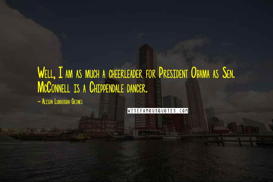 Alison Lundergan Grimes Quotes: Well, I am as much a cheerleader for President Obama as Sen. McConnell is a Chippendale dancer.