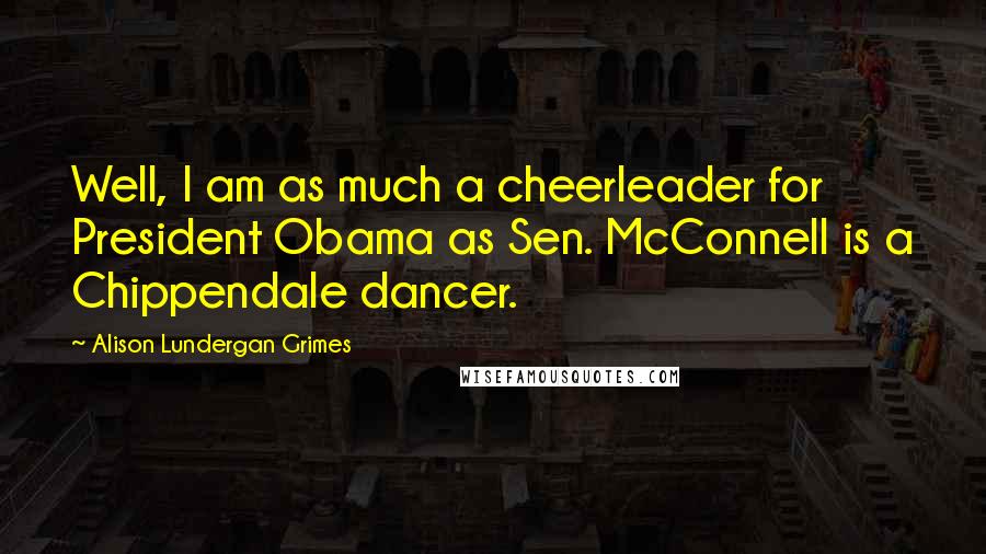 Alison Lundergan Grimes Quotes: Well, I am as much a cheerleader for President Obama as Sen. McConnell is a Chippendale dancer.