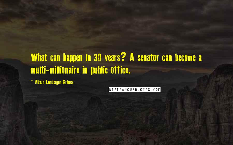 Alison Lundergan Grimes Quotes: What can happen in 30 years? A senator can become a multi-millionaire in public office.