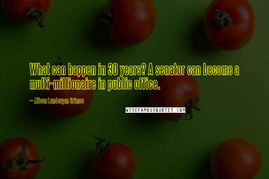 Alison Lundergan Grimes Quotes: What can happen in 30 years? A senator can become a multi-millionaire in public office.