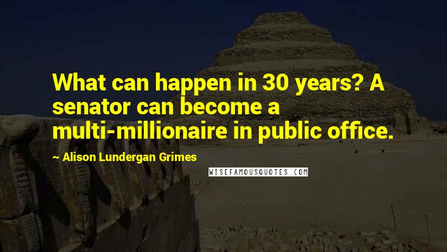 Alison Lundergan Grimes Quotes: What can happen in 30 years? A senator can become a multi-millionaire in public office.