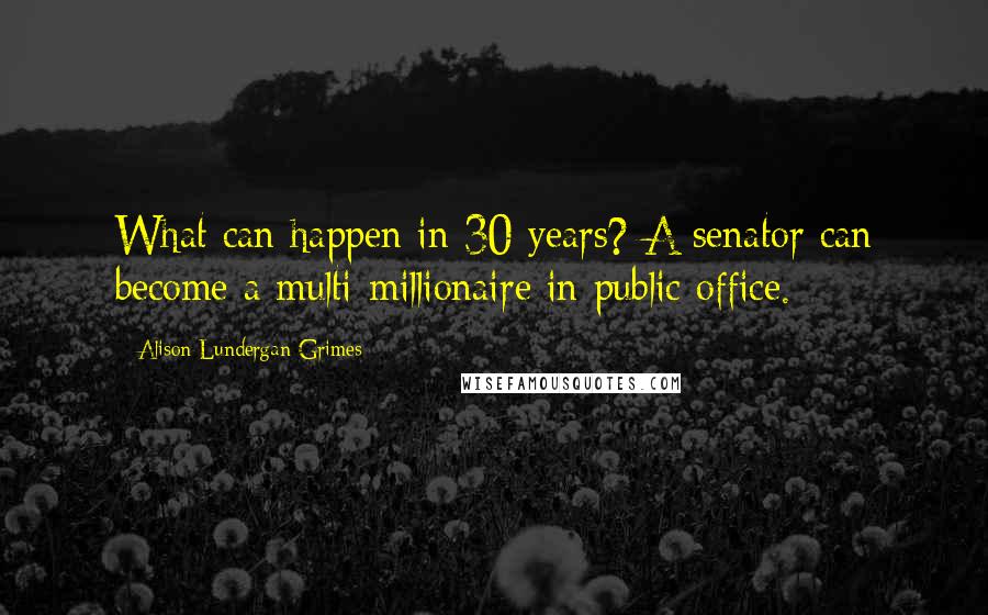 Alison Lundergan Grimes Quotes: What can happen in 30 years? A senator can become a multi-millionaire in public office.