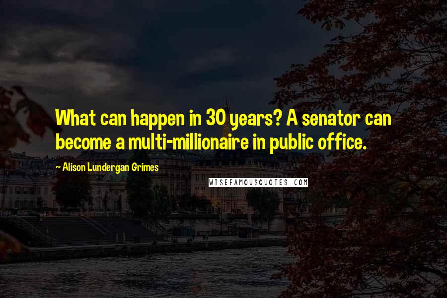 Alison Lundergan Grimes Quotes: What can happen in 30 years? A senator can become a multi-millionaire in public office.