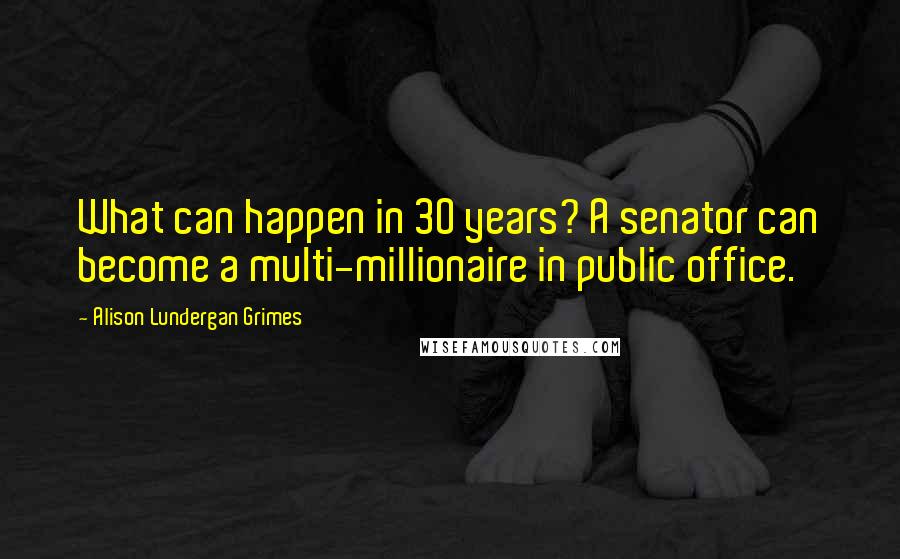 Alison Lundergan Grimes Quotes: What can happen in 30 years? A senator can become a multi-millionaire in public office.