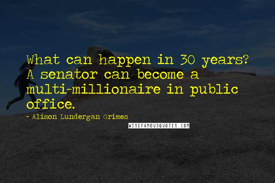 Alison Lundergan Grimes Quotes: What can happen in 30 years? A senator can become a multi-millionaire in public office.