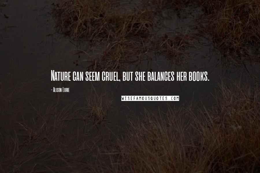 Alison Lurie Quotes: Nature can seem cruel, but she balances her books.