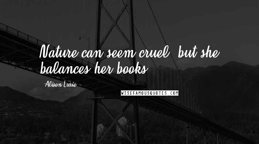 Alison Lurie Quotes: Nature can seem cruel, but she balances her books.