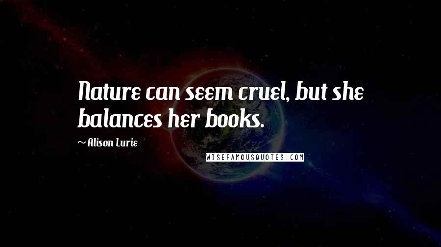 Alison Lurie Quotes: Nature can seem cruel, but she balances her books.
