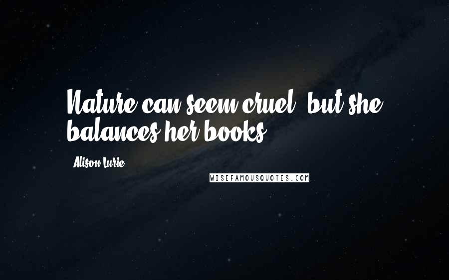Alison Lurie Quotes: Nature can seem cruel, but she balances her books.