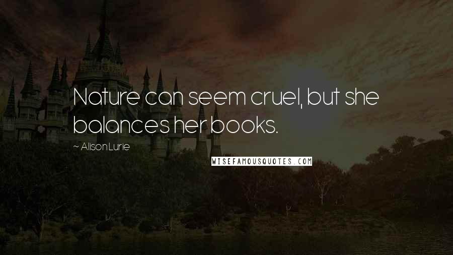 Alison Lurie Quotes: Nature can seem cruel, but she balances her books.