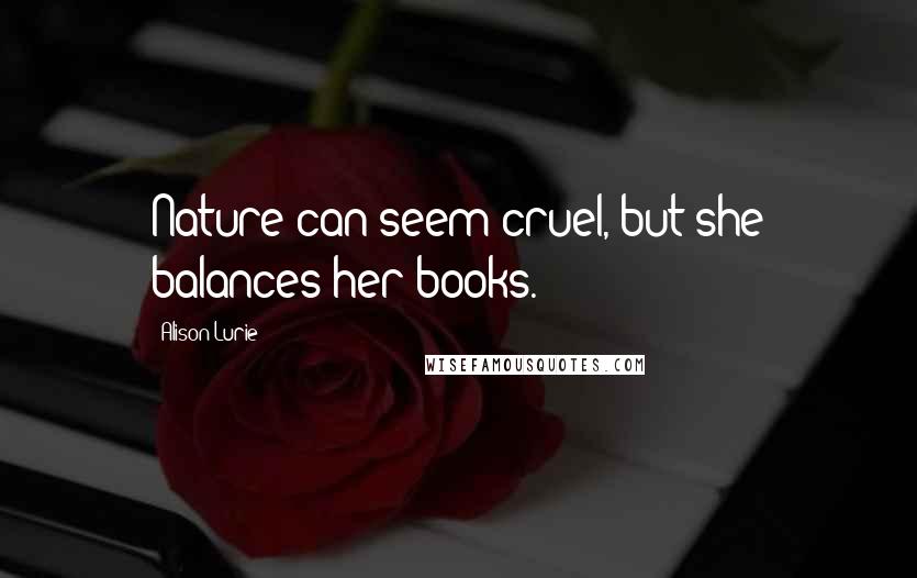 Alison Lurie Quotes: Nature can seem cruel, but she balances her books.