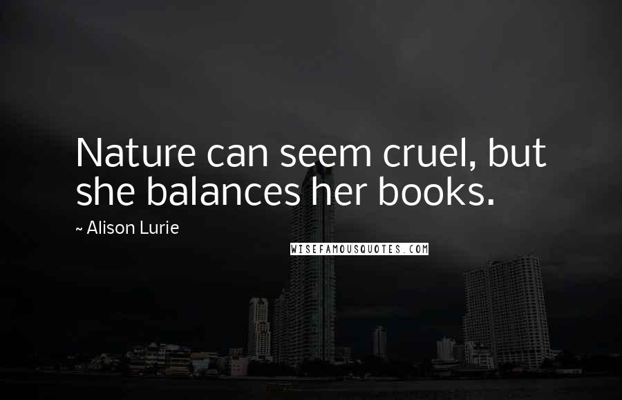 Alison Lurie Quotes: Nature can seem cruel, but she balances her books.