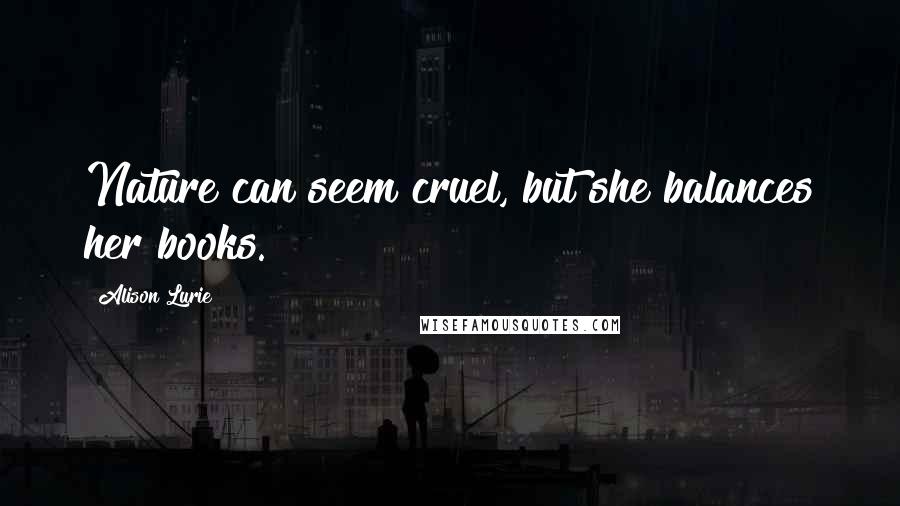 Alison Lurie Quotes: Nature can seem cruel, but she balances her books.